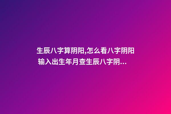 生辰八字算阴阳,怎么看八字阴阳 输入出生年月查生辰八字阴阳,怎么查生辰八字与阴阳五行-第1张-观点-玄机派